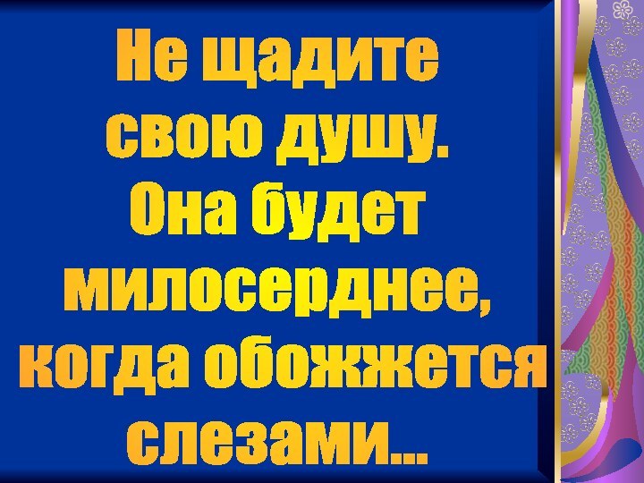 Не щадитесвою душу.Она будетмилосерднее, когда обожжется слезами...