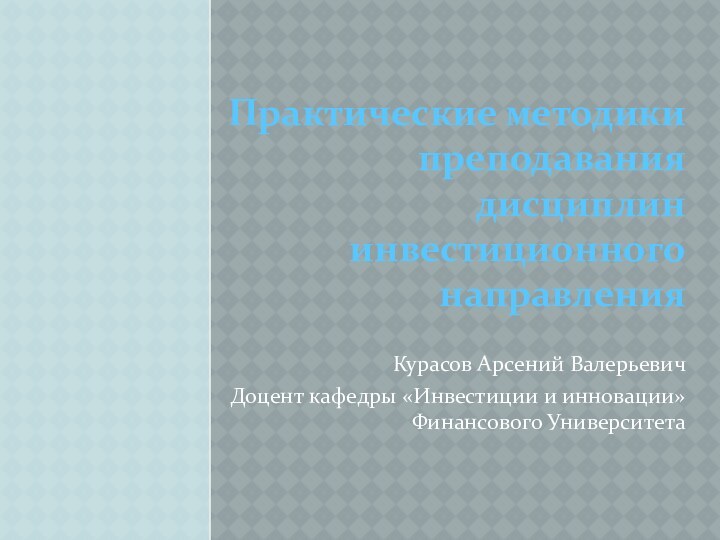 Практические методики преподавания дисциплин инвестиционного направления Курасов Арсений ВалерьевичДоцент кафедры «Инвестиции и инновации» Финансового Университета