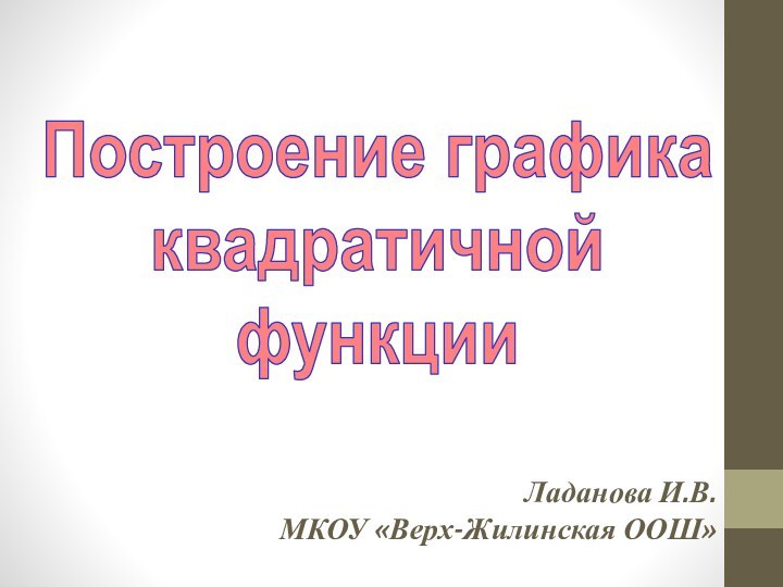 Построение графикаквадратичнойфункцииЛаданова И.В. МКОУ «Верх-Жилинская ООШ»