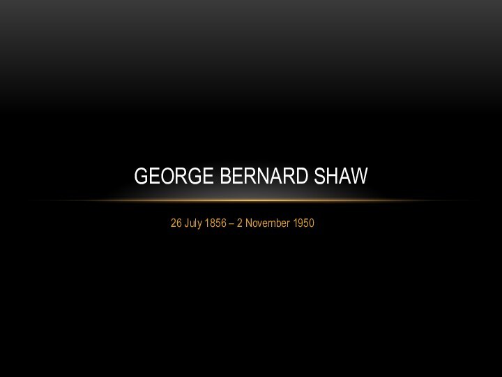 26 July 1856 – 2 November 1950George Bernard Shaw