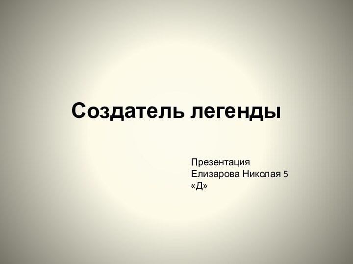 Создатель легендыПрезентация      Елизарова Николая 5 «Д»