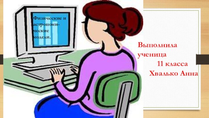 Физические и астрономи-ческиемодели. Выполнила ученица     11 класса   Хвалько Анна