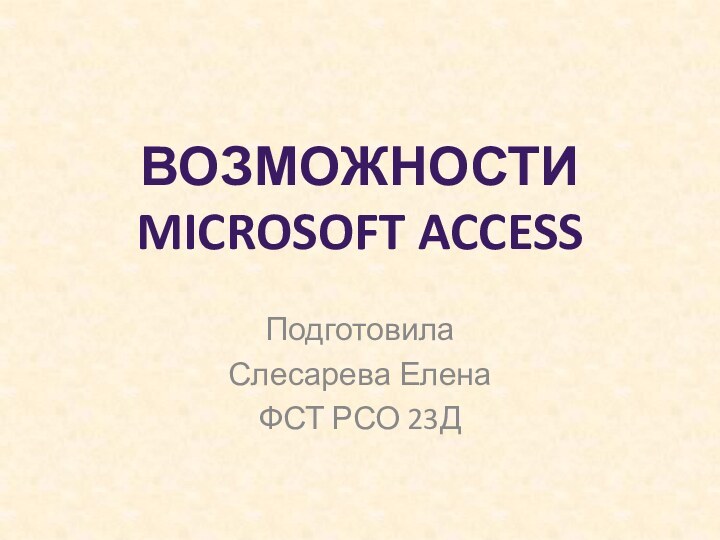 Возможности Microsoft AccessПодготовила Слесарева ЕленаФСТ РСО 23Д