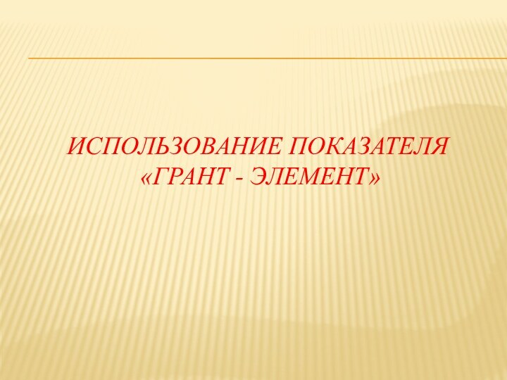 Использование показателя   «Грант - Элемент»