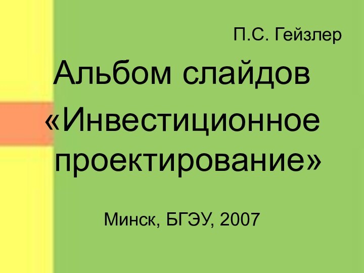 П.С. ГейзлерАльбом слайдов«Инвестиционное проектирование»Минск, БГЭУ, 2007