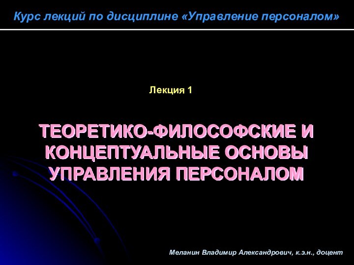 Курс лекций по дисциплине «Управление персоналом»Лекция 1ТЕОРЕТИКО-ФИЛОСОФСКИЕ ИКОНЦЕПТУАЛЬНЫЕ ОСНОВЫ УПРАВЛЕНИЯ ПЕРСОНАЛОММеланин Владимир Александрович, к.э.н., доцент