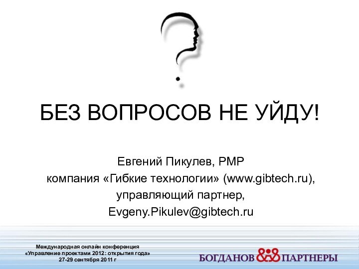 БЕЗ ВОПРОСОВ НЕ УЙДУ!Евгений Пикулев, PMPкомпания «Гибкие технологии» (www.gibtech.ru),управляющий партнер,Evgeny.Pikulev@gibtech.ruМеждународная онлайн конференция