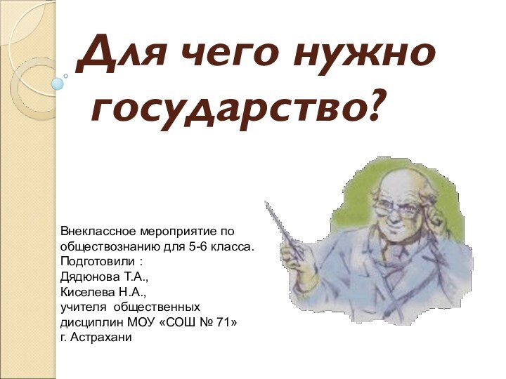 Для чего нужно  государство?Внеклассное мероприятие по обществознанию для 5-6 класса.Подготовили :Дядюнова