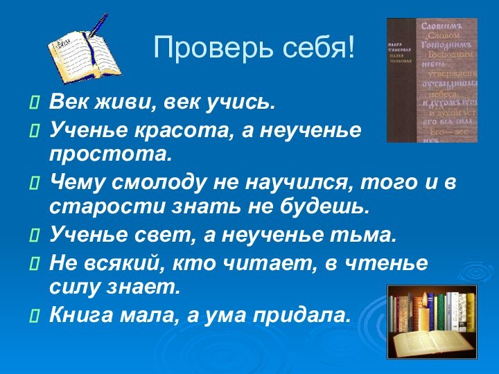 Проверь себя!Век живи, век учись.Ученье красота, а неученье простота.Чему смолоду не научился,