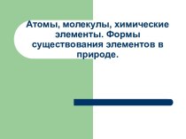 Атомы, молекулы, химические элементы. Формы существования элементов в природе