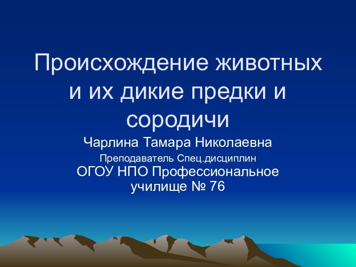 Происхождение животных и их дикие предки и сородичиЧарлина Тамара НиколаевнаПреподаватель Спец.дисциплин