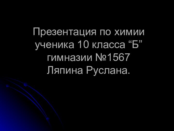 Презентация по химии ученика 10 класса “Б” гимназии №1567  Ляпина Руслана.