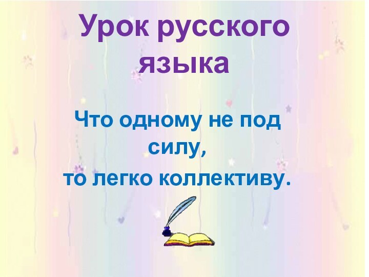 Урок русского языкаЧто одному не под силу,то легко коллективу.