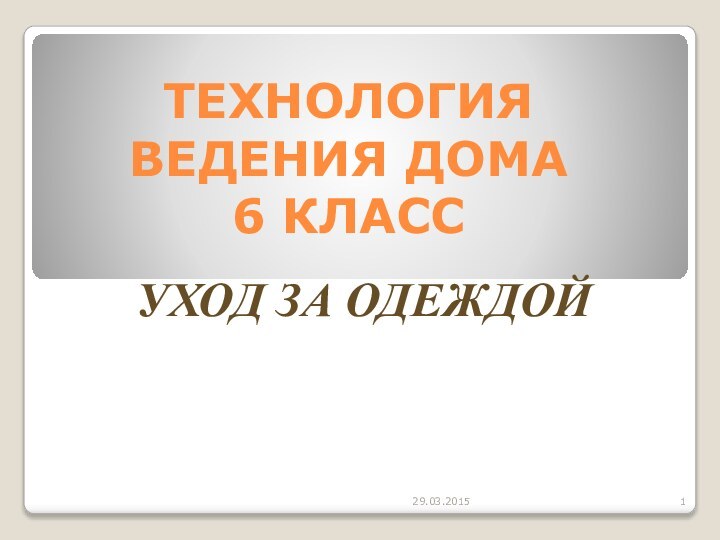 ТЕХНОЛОГИЯ ВЕДЕНИЯ ДОМА  6 КЛАСС  УХОД ЗА ОДЕЖДОЙ29.03.2015