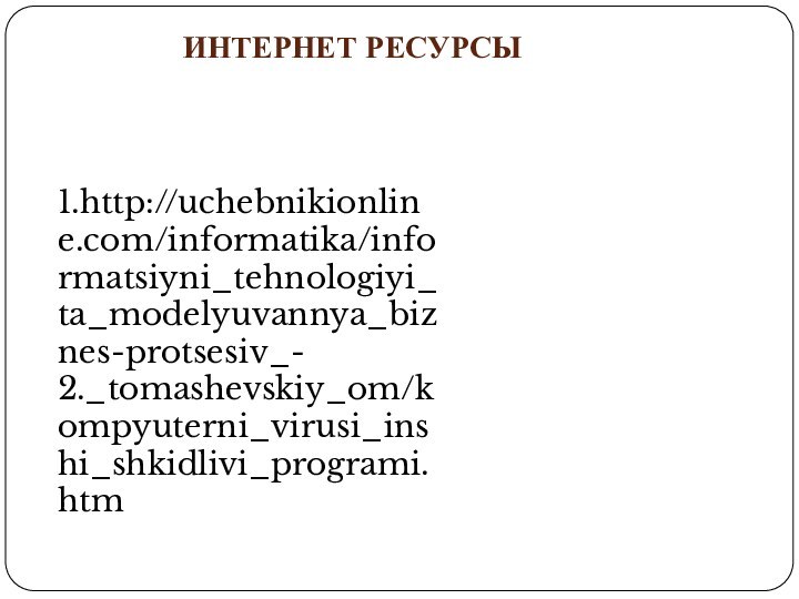 1.http://uchebnikionline.com/informatika/informatsiyni_tehnologiyi_ta_modelyuvannya_biznes-protsesiv_-  2._tomashevskiy_om/kompyuterni_virusi_inshi_shkidlivi_programi.htmИнтернет ресурсы