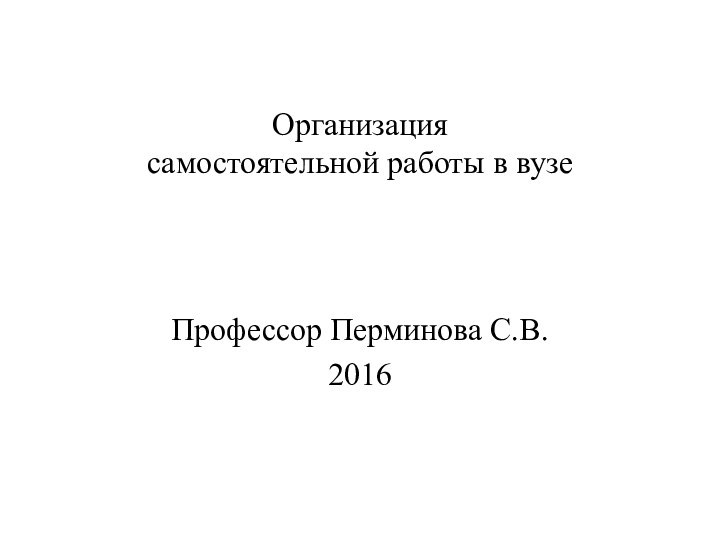 Организация самостоятельной работы в вузеПрофессор Перминова С.В.2016