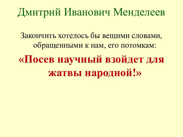 Закончить хотелось бы вещими словами, обращенными к нам, его потомкам: «Посев научный