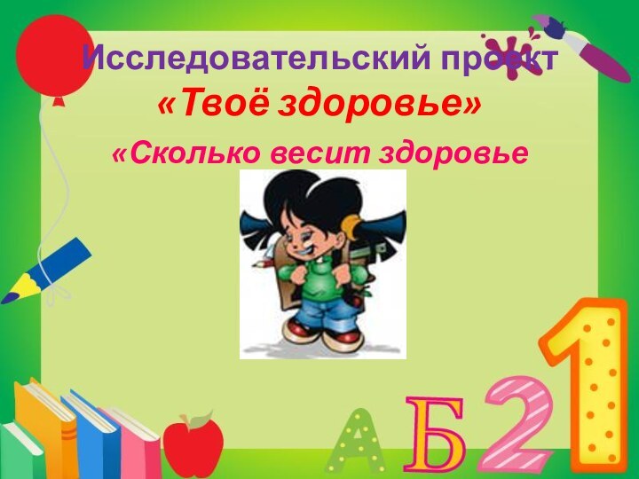 Исследовательский проект  «Твоё здоровье»«Сколько весит здоровье ученика?»