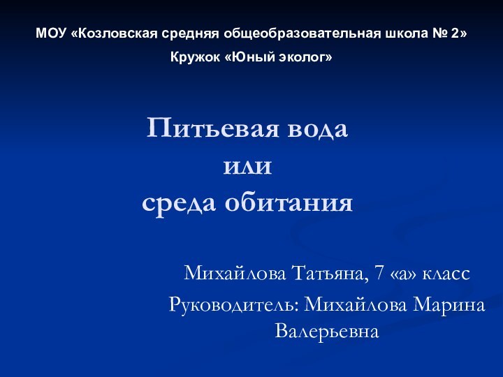 Питьевая вода  или  среда обитанияМихайлова Татьяна, 7 «а» классРуководитель: Михайлова