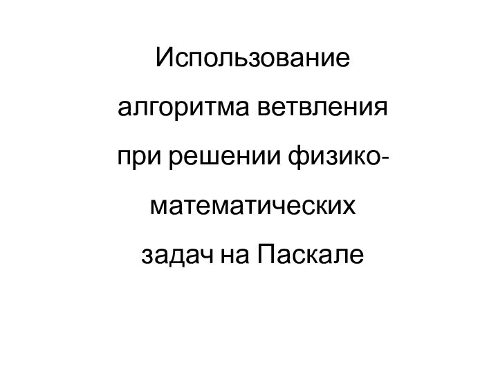 Использование алгоритма ветвления  при решении физико-математических  задач на Паскале