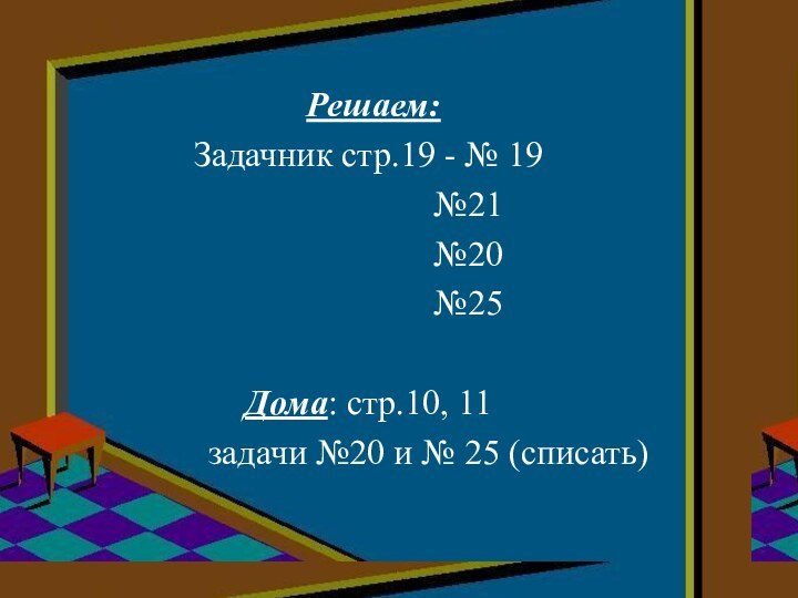 Решаем:Задачник стр.19 - № 19					№21					№20					№25					Дома: стр.10, 11			задачи №20 и № 25 (списать)