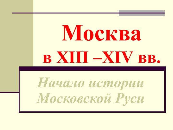 Москва  в XIII –XIV вв.Начало истории Московской Руси