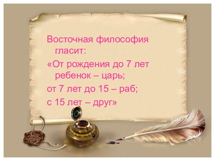 Восточная философия гласит:«От рождения до 7 лет ребенок – царь;от 7 лет