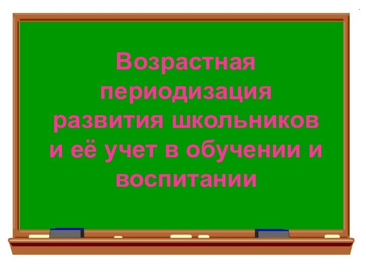 Возрастная  периодизация  развития школьников  и её учет в обучении и воспитании