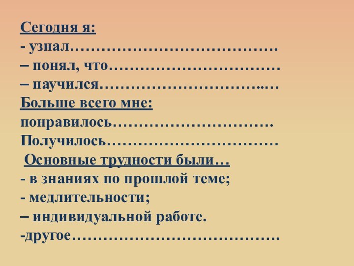 Сегодня я:- узнал………………………………….– понял, что……………………………– научился…………………………..…Больше всего мне:понравилось………………………….Получилось…………………………… Основные трудности были…- в