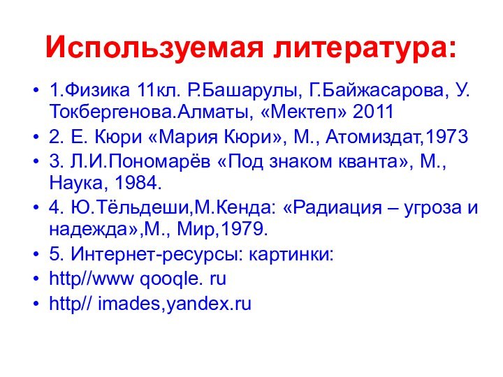 Используемая литература:1.Физика 11кл. Р.Башарулы, Г.Байжасарова, У.Токбергенова.Алматы, «Мектеп» 20112. Е. Кюри «Мария Кюри»,