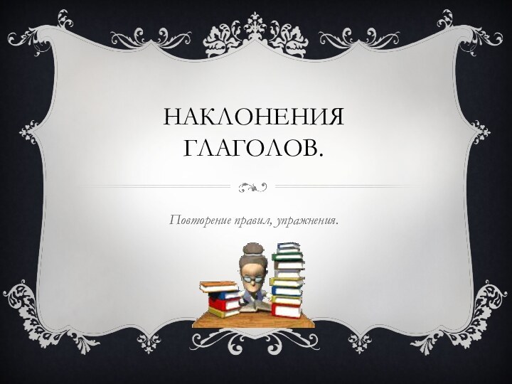 Наклонения глаголов.Повторение правил, упражнения.