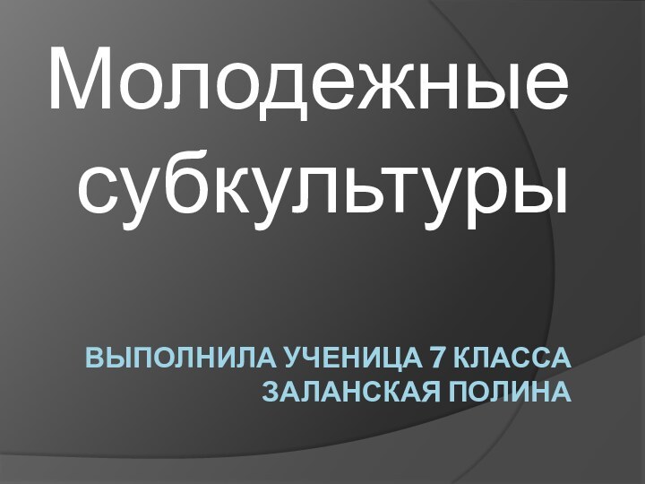 Выполнила ученица 7 класса Заланская ПолинаМолодежные субкультуры