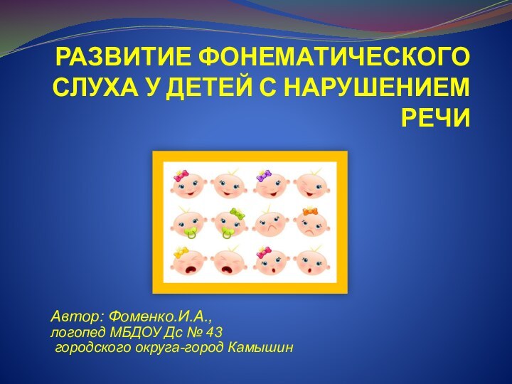 РАЗВИТИЕ ФОНЕМАТИЧЕСКОГО СЛУХА У ДЕТЕЙ С НАРУШЕНИЕМ РЕЧИ Автор: Фоменко.И.А., логопед МБДОУ