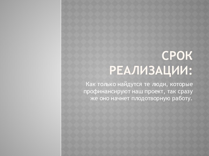 Срок реализации:Как только найдутся те люди, которые профинансируют наш проект, так сразу