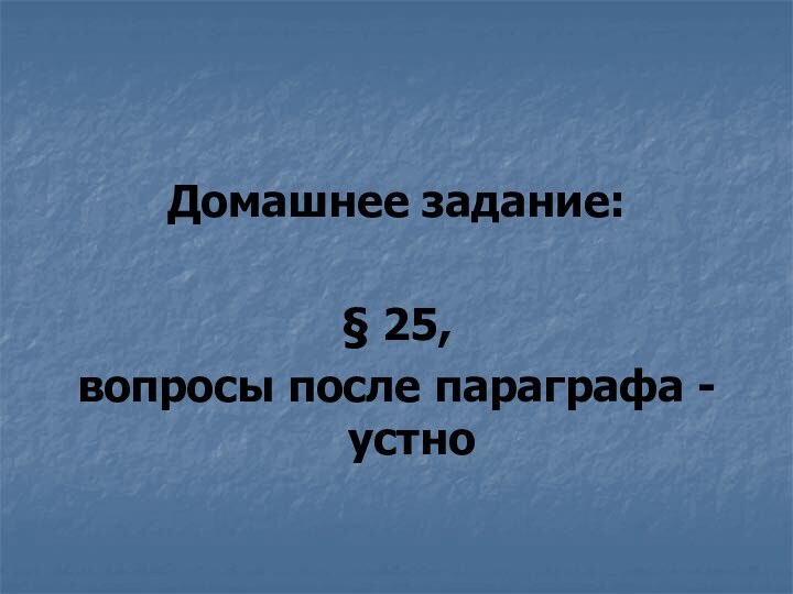 Домашнее задание:§ 25, вопросы после параграфа -устно