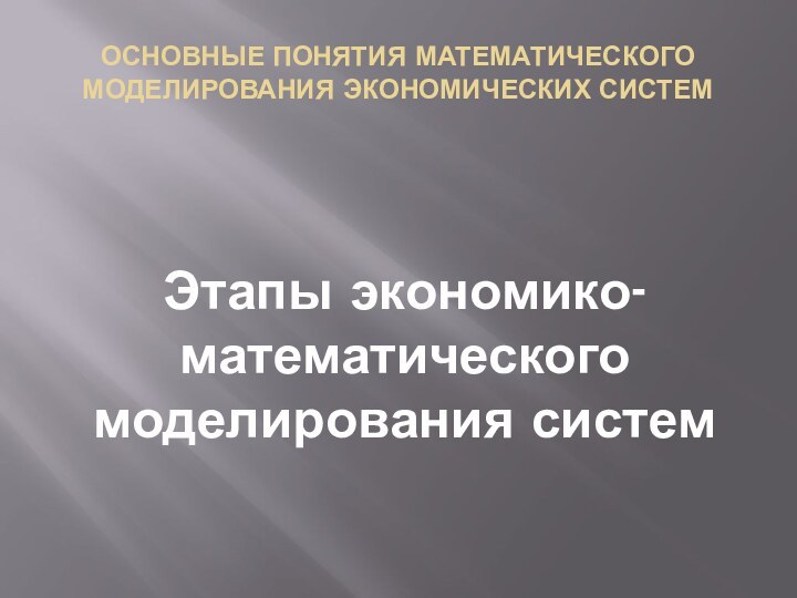 ОСНОВНЫЕ ПОНЯТИЯ МАТЕМАТИЧЕСКОГО МОДЕЛИРОВАНИЯ ЭКОНОМИЧЕСКИХ СИСТЕМ Этапы экономико-математического моделирования систем