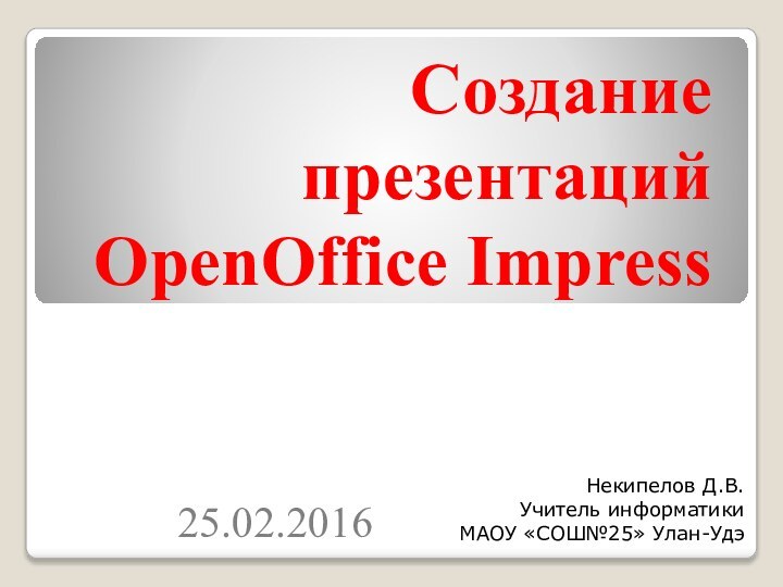 Создание презентаций OpenOffice ImpressНекипелов Д.В.Учитель информатики МАОУ «СОШ№25» Улан-Удэ