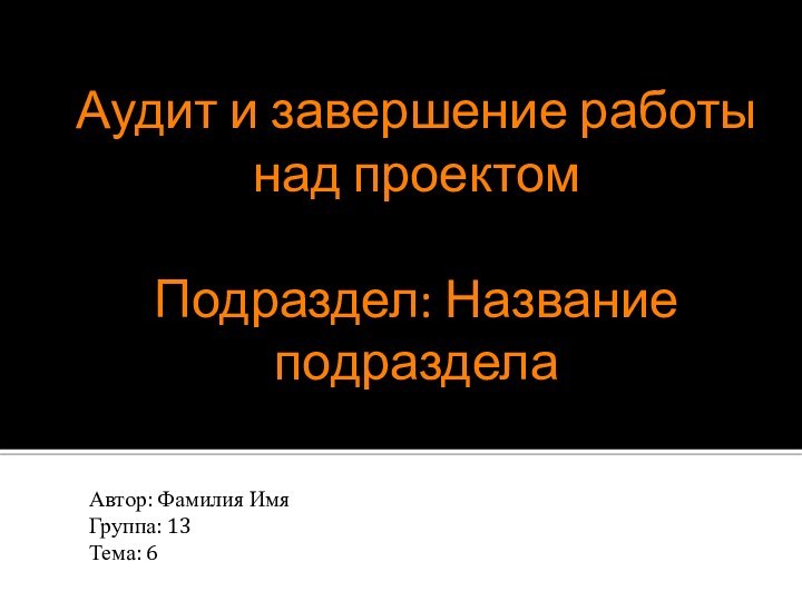 Аудит и завершение работы над проектом  Подраздел: Название подразделаАвтор: Фамилия ИмяГруппа: 13Тема: 6