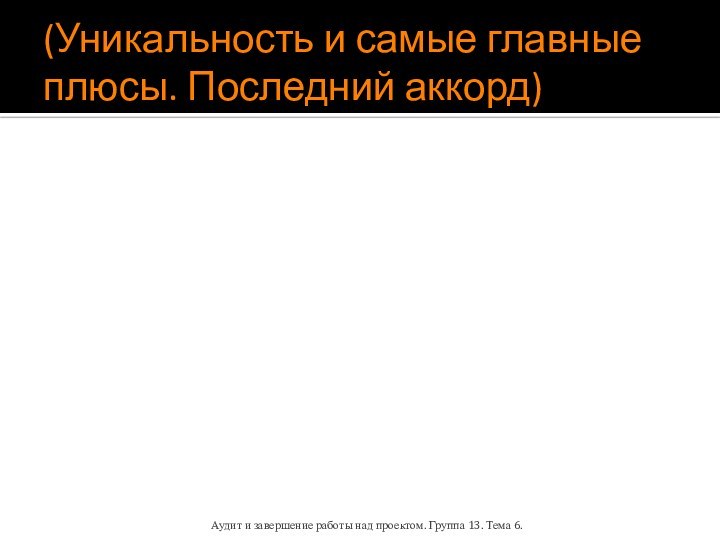 (Уникальность и самые главные плюсы. Последний аккорд)Аудит и завершение работы над проектом. Группа 13. Тема 6.