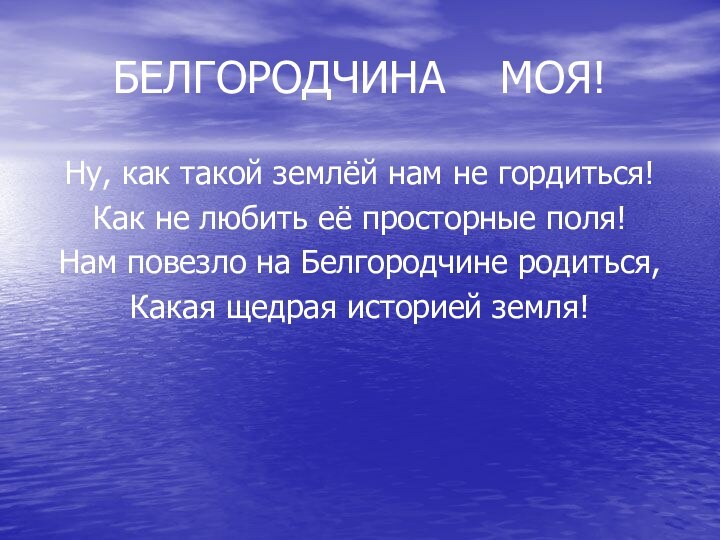 БЕЛГОРОДЧИНА  МОЯ!Ну, как такой землёй нам не гордиться!Как не любить её