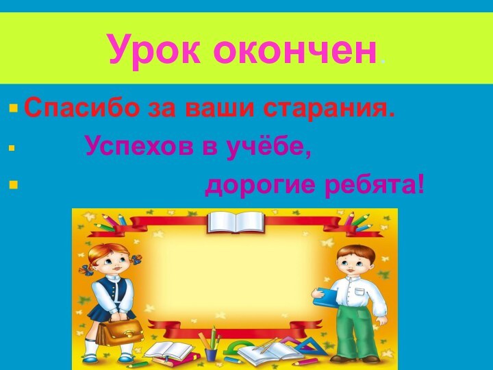 Урок окончен.Спасибо за ваши старания.     Успехов в учёбе,