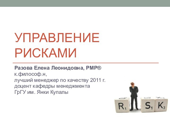 Управление рискамиРазова Елена Леонидовна, PMP®к.философ.н, лучший менеджер по качеству 2011 г.доцент кафедры менеджментаГрГУ им. Янки Купалы