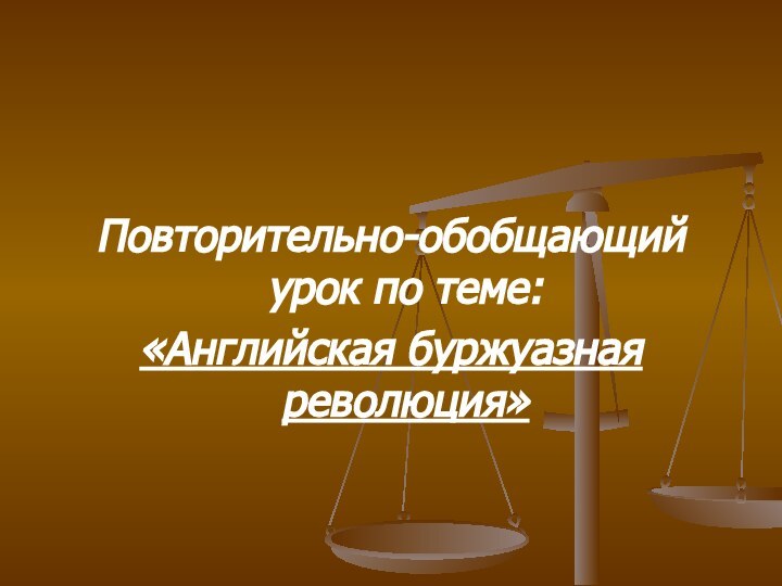 Повторительно-обобщающий урок по теме:«Английская буржуазная революция»