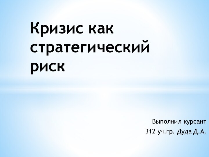 Выполнил курсант 312 уч.гр. Дуда Д.А.Кризис как стратегический риск