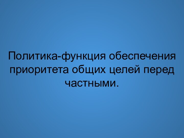 Политика-функция обеспечения приоритета общих целей перед частными.