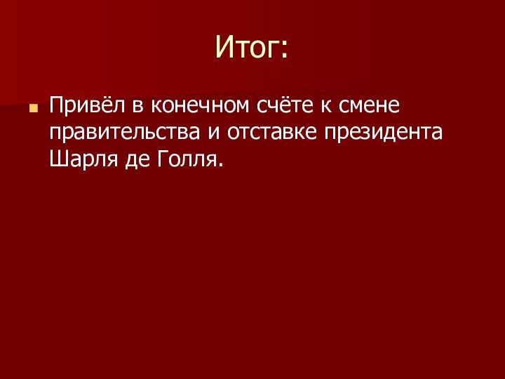 Итог:Привёл в конечном счёте к смене правительства и отставке президента Шарля де Голля.