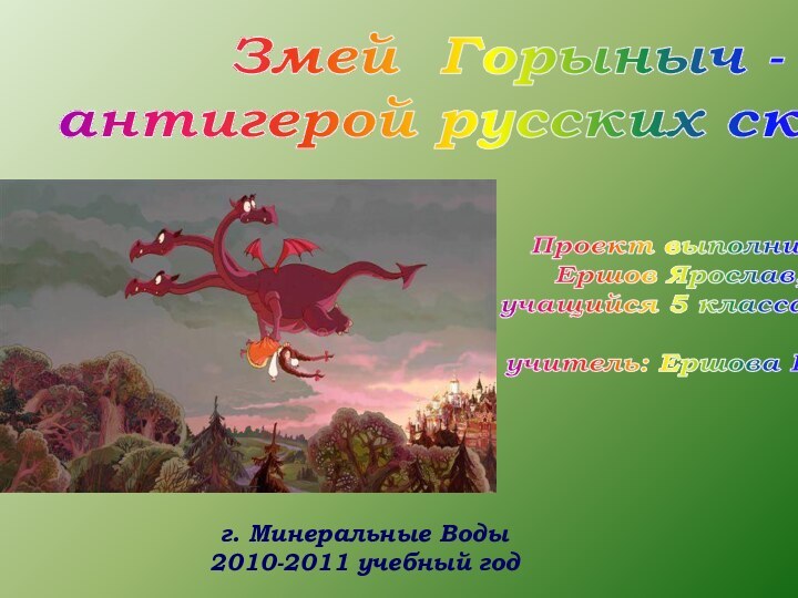 Змей Горыныч - антигерой русских сказокг. Минеральные Воды2010-2011 учебный годПроект выполнил:Ершов Ярослав,учащийся