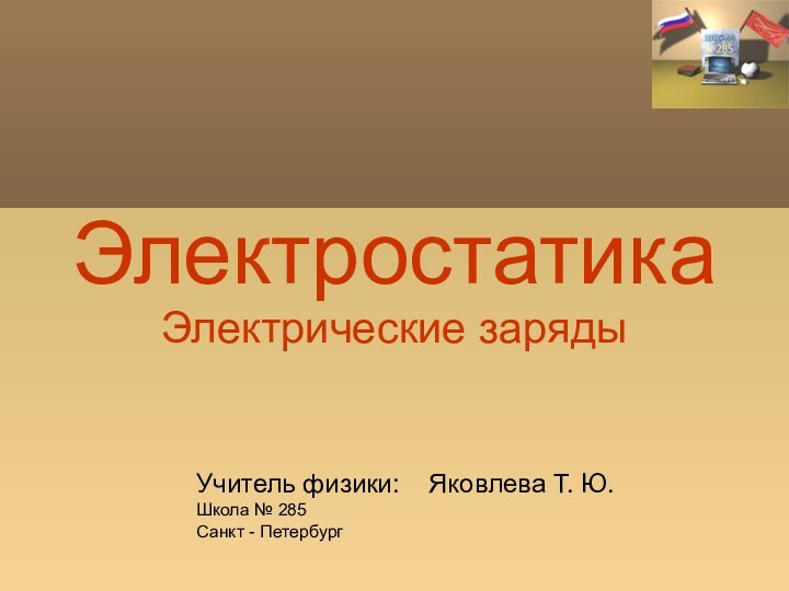 ЭлектростатикаЭлектрические зарядыУчитель физики:  Яковлева Т. Ю.Школа № 285Санкт - Петербург