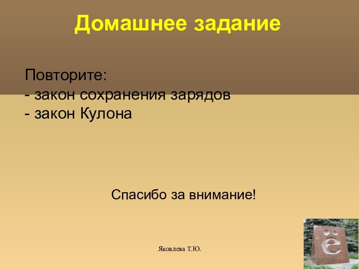 Яковлева Т.Ю.Домашнее заданиеСпасибо за внимание!Повторите: - закон сохранения зарядов - закон Кулона