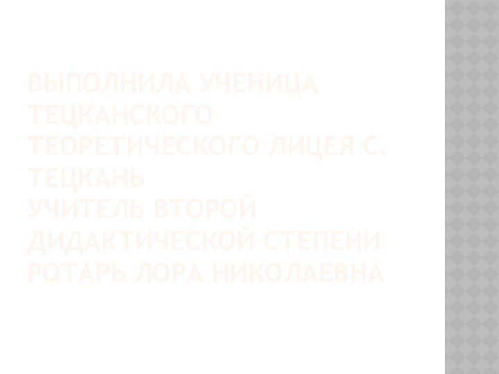 выПолнила ученица Тецканского Теоретического лицея с. Тецкань Учитель второй дидактической степени Ротарь Лора Николаевна